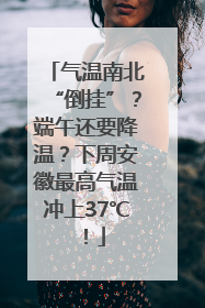 气温南北“倒挂”？端午还要降温？下周安徽最高气温冲上37℃！