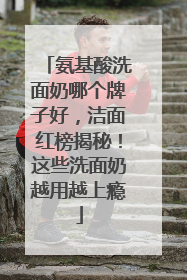 氨基酸洗面奶哪个牌子好，洁面红榜揭秘！这些洗面奶越用越上瘾