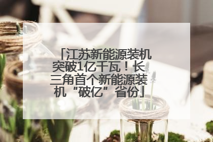 江苏新能源装机突破1亿千瓦！长三角首个新能源装机“破亿”省份