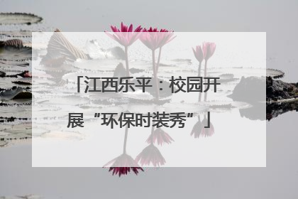 江西乐平：校园开展“环保时装秀”