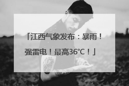 江西气象发布：暴雨！强雷电！最高36℃！