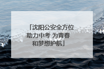 沈阳公安全方位助力中考 为青春和梦想护航