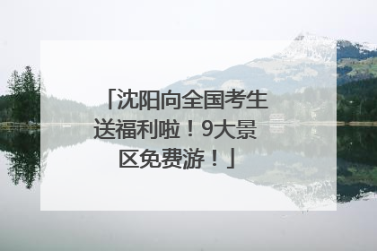 沈阳向全国考生送福利啦！9大景区免费游！
