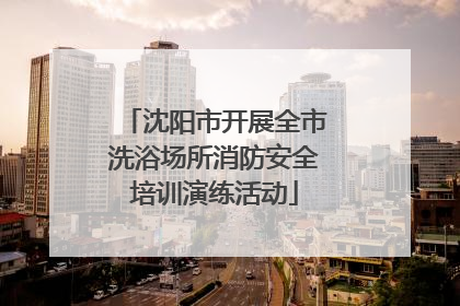 沈阳市开展全市洗浴场所消防安全培训演练活动