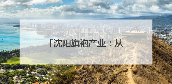 沈阳旗袍产业：从“小众圈层”到“大众国潮”的嬗变