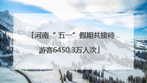 河南“ 五一”假期共接待游客6450.3万人次