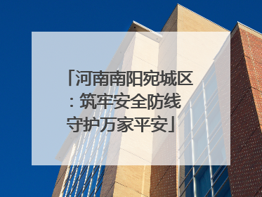 河南南阳宛城区：筑牢安全防线 守护万家平安