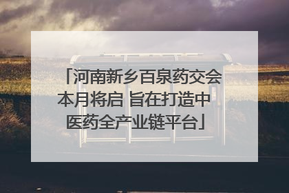 河南新乡百泉药交会本月将启 旨在打造中医药全产业链平台