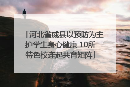 河北省威县以预防为主护学生身心健康 10所特色校连起共育矩阵