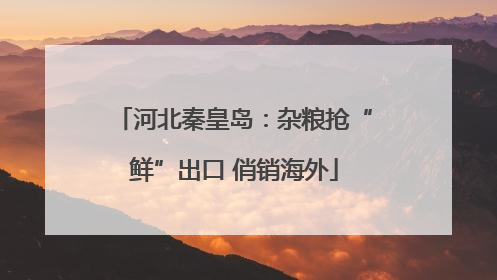 河北秦皇岛：杂粮抢“鲜”出口 俏销海外
