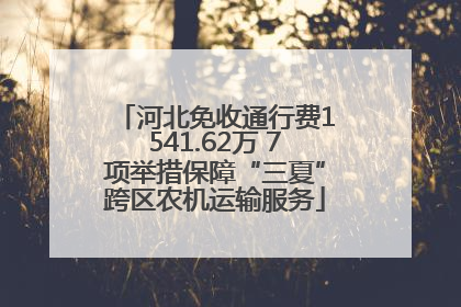 河北免收通行费1541.62万 7项举措保障“三夏”跨区农机运输服务