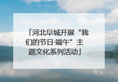 河北阜城开展“我们的节日·端午”主题文化系列活动