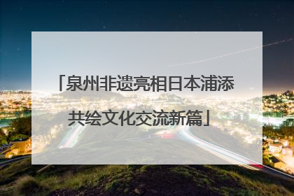 泉州非遗亮相日本浦添 共绘文化交流新篇