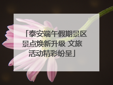 泰安端午假期景区景点焕新升级 文旅活动精彩纷呈