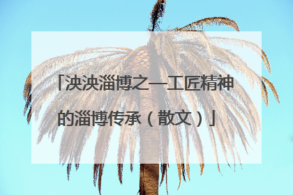 泱泱淄博之—工匠精神的淄博传承（散文）