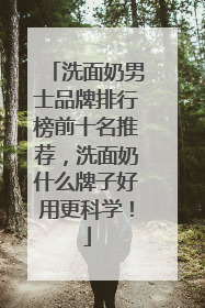 洗面奶男士品牌排行榜前十名推荐，洗面奶什么牌子好用更科学！