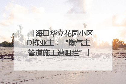 海口华立花园小区D栋业主：“燃气主管道施工遭阻拦”