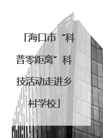 海口市“科普零距离”科技活动走进乡村学校
