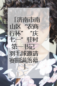 济南市南山区“农商行杯”“庆七一”驻村第一书记 羽毛球邀请赛圆满落幕