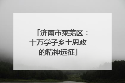 济南市莱芜区：十万学子乡土思政的精神远征