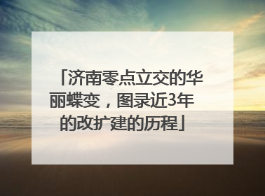 济南零点立交的华丽蝶变，图录近3年的改扩建的历程