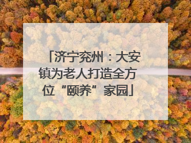 济宁兖州：大安镇为老人打造全方位“颐养”家园