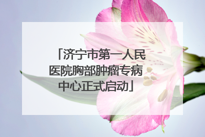 济宁市第一人民医院胸部肿瘤专病中心正式启动