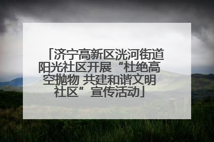 济宁高新区洸河街道阳光社区开展“杜绝高空抛物 共建和谐文明社区”宣传活动