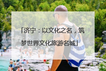 济宁：以文化之名，筑梦世界文化旅游名城