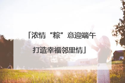 浓情“粽”意迎端午 打造幸福邻里情