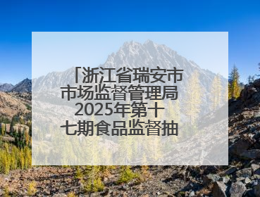 浙江省瑞安市市场监督管理局2025年第十七期食品监督抽检情况的通告