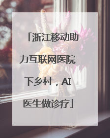浙江移动助力互联网医院下乡村，AI医生做诊疗
