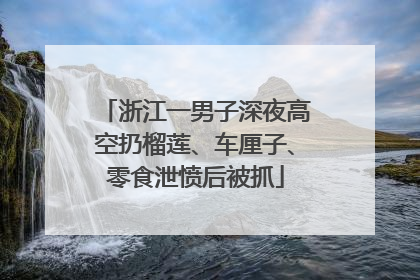 浙江一男子深夜高空扔榴莲、车厘子、零食泄愤后被抓