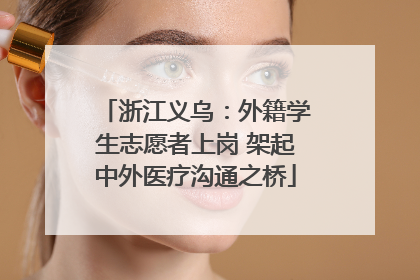 浙江义乌：外籍学生志愿者上岗 架起中外医疗沟通之桥