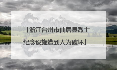浙江台州市仙居县烈士纪念设施遭到人为破坏