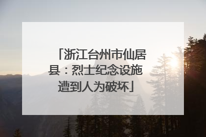 浙江台州市仙居县：烈士纪念设施遭到人为破坏