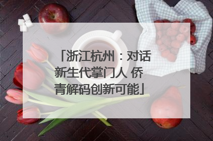 浙江杭州：对话新生代掌门人 侨青解码创新可能