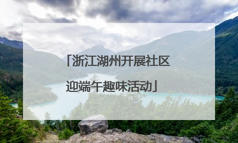 浙江湖州开展社区迎端午趣味活动