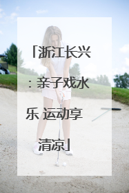 浙江长兴：亲子戏水乐 运动享清凉
