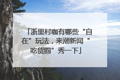 浙里村咖有哪些“自在”玩法，来潮新闻“吃货圈”秀一下