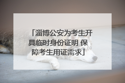淄博公安为考生开具临时身份证明 保障考生用证需求