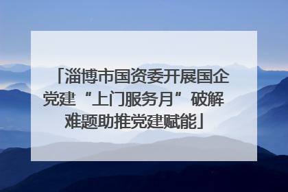 淄博市国资委开展国企党建“上门服务月”破解难题助推党建赋能