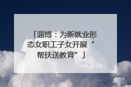 淄博：为新就业形态女职工子女开展“帮扶送教育”