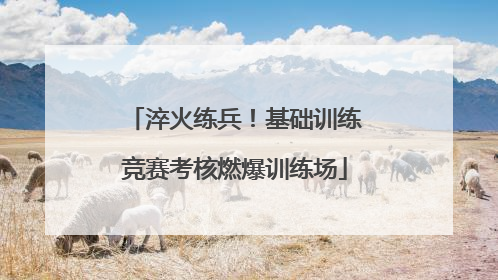 淬火练兵！基础训练竞赛考核燃爆训练场