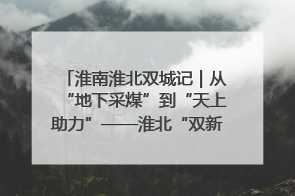 淮南淮北双城记｜从“地下采煤”到“天上助力”——淮北“双新”产业突围记