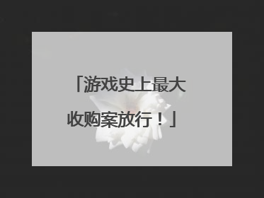 游戏史上最大收购案放行！