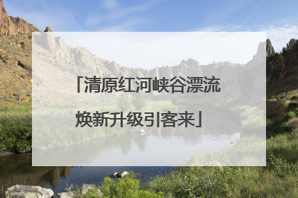 清原红河峡谷漂流焕新升级引客来