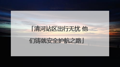 清河站区出行无忧 他们铸就安全护航之路