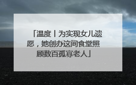 温度丨为实现女儿遗愿，她创办这间食堂照顾数百孤寡老人