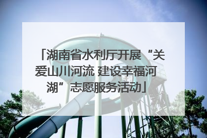 湖南省水利厅开展“关爱山川河流 建设幸福河湖”志愿服务活动